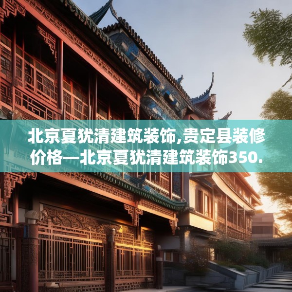 北京夏犹清建筑装饰,贵定县装修价格—北京夏犹清建筑装饰350.a226b227c230fgy.237wew