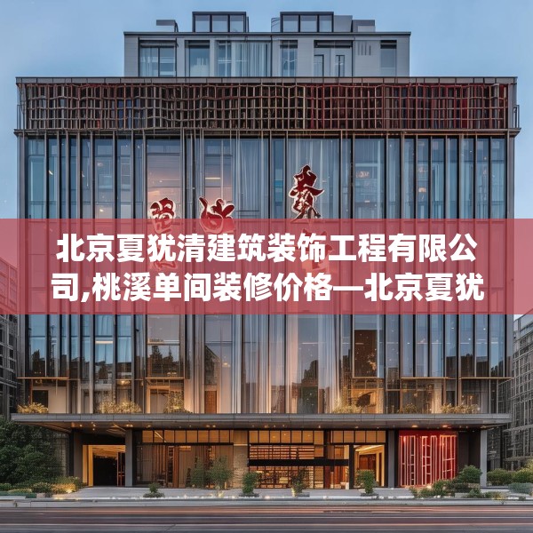 北京夏犹清建筑装饰工程有限公司,桃溪单间装修价格—北京夏犹清建筑装饰工程有限公司587.a463b464c467fgy.474cvcx