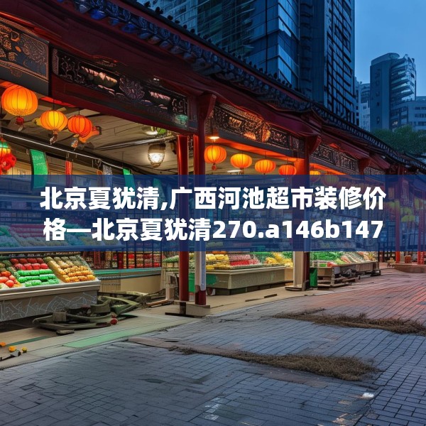 北京夏犹清,广西河池超市装修价格—北京夏犹清270.a146b147c150fgy.157nbn