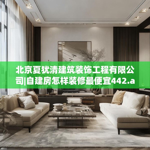 北京夏犹清建筑装饰工程有限公司|自建房怎样装修最便宜442.a318b319c322fgy.329sdA