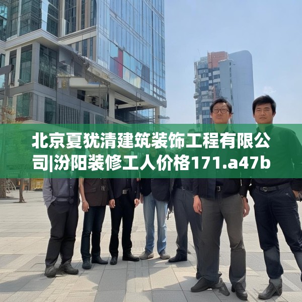 北京夏犹清建筑装饰工程有限公司|汾阳装修工人价格171.a47b48c51fgy.58fghfd