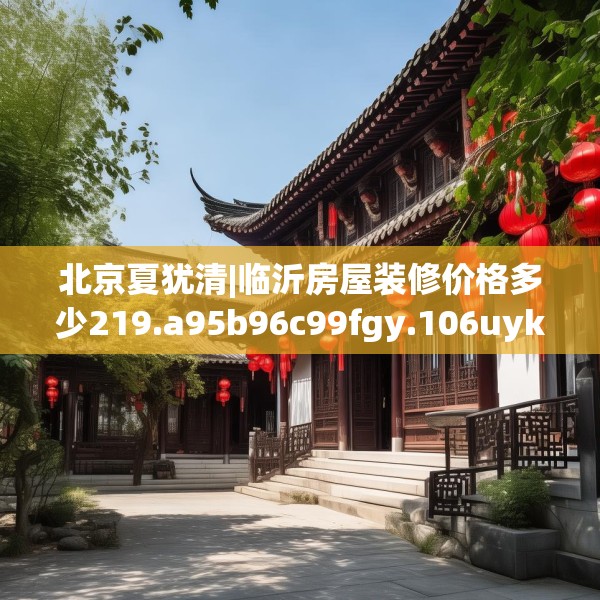 北京夏犹清|临沂房屋装修价格多少219.a95b96c99fgy.106uyk