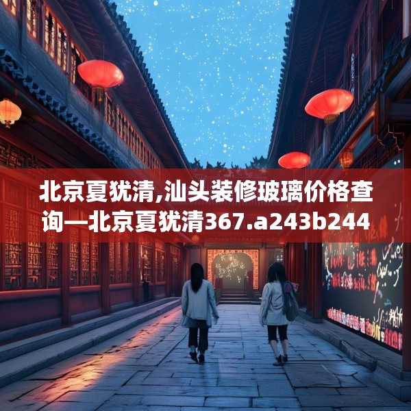 北京夏犹清,汕头装修玻璃价格查询—北京夏犹清367.a243b244c247fgy.254fdsfds