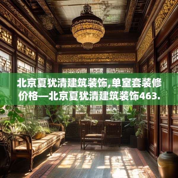 北京夏犹清建筑装饰,单室套装修价格—北京夏犹清建筑装饰463.a339b340c343fgy.350poiy