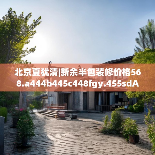 北京夏犹清|新余半包装修价格568.a444b445c448fgy.455sdA
