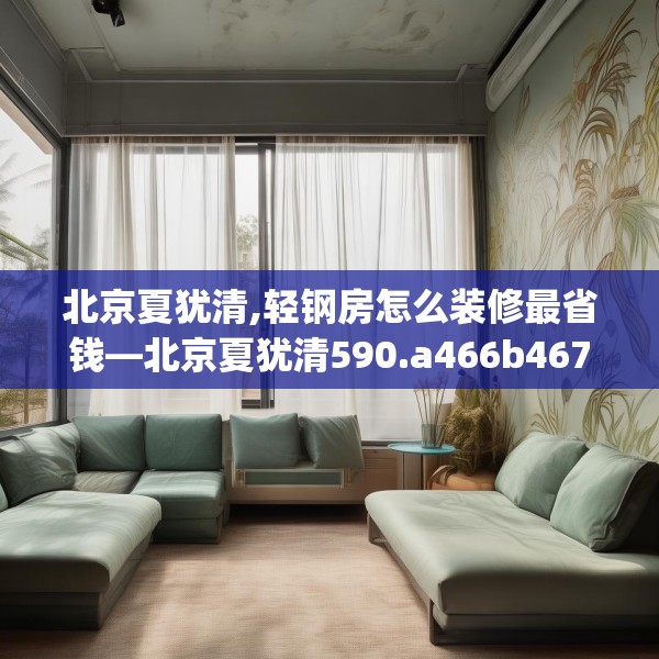 北京夏犹清,轻钢房怎么装修最省钱—北京夏犹清590.a466b467c470fgy.477xczxv