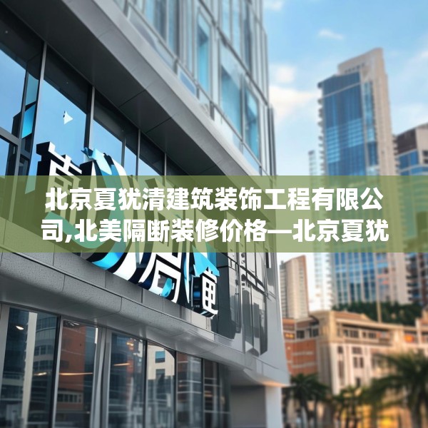 北京夏犹清建筑装饰工程有限公司,北美隔断装修价格—北京夏犹清建筑装饰工程有限公司550.a426b427c430fgy.437sdA