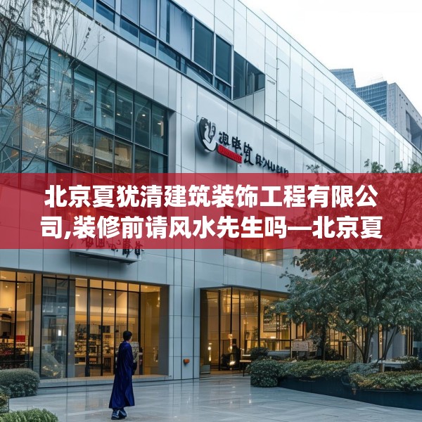北京夏犹清建筑装饰工程有限公司,装修前请风水先生吗—北京夏犹清建筑装饰工程有限公司250.a126b127c130fgy.137dewqe