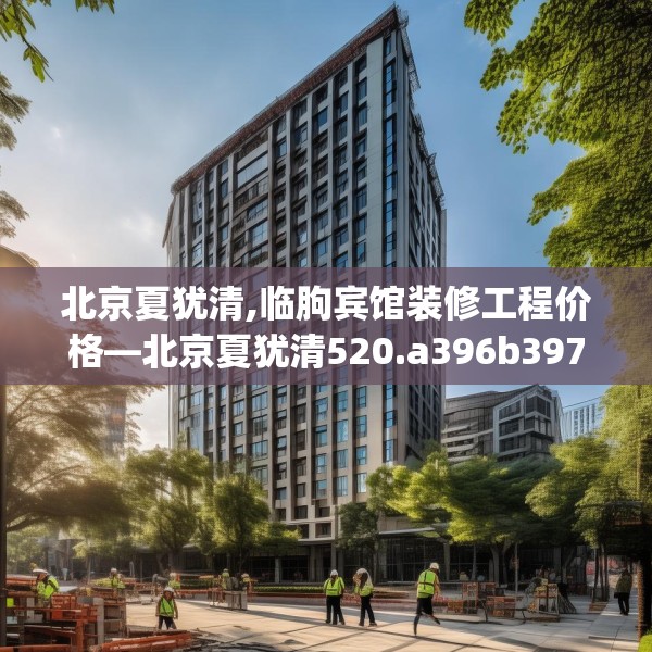 北京夏犹清,临朐宾馆装修工程价格—北京夏犹清520.a396b397c400fgy.407dewqe