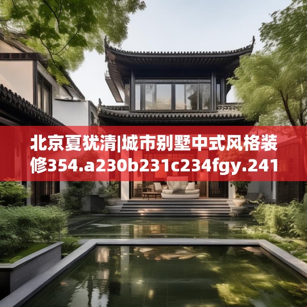 北京夏犹清|城市别墅中式风格装修354.a230b231c234fgy.241lkjl