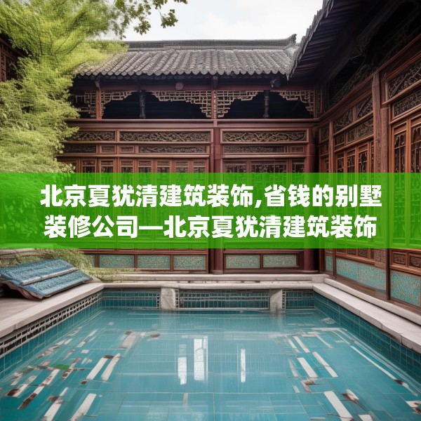 北京夏犹清建筑装饰,省钱的别墅装修公司—北京夏犹清建筑装饰214.a90b91c94fgy.101dewqe