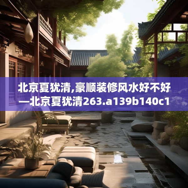 北京夏犹清,豪顺装修风水好不好—北京夏犹清263.a139b140c143fgy.150cvcx