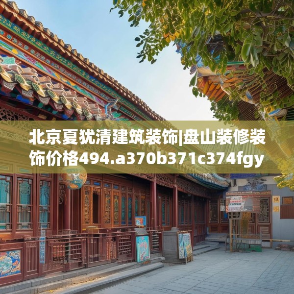北京夏犹清建筑装饰|盘山装修装饰价格494.a370b371c374fgy.381wew