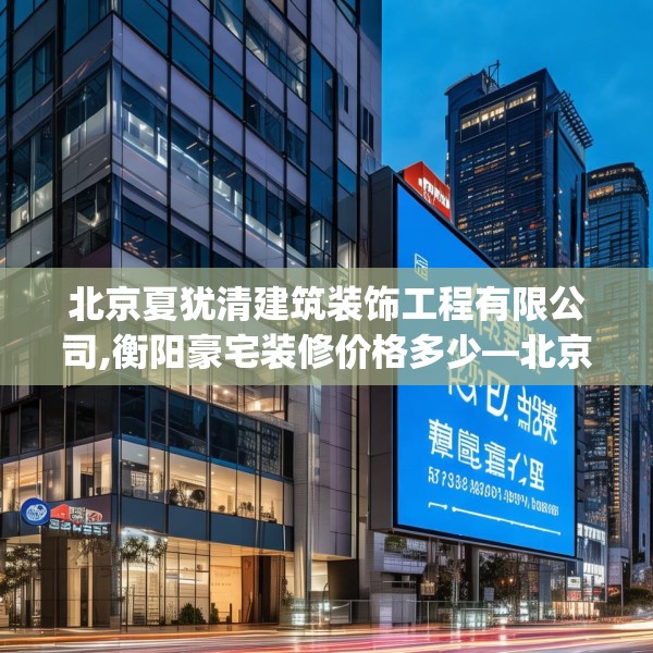 北京夏犹清建筑装饰工程有限公司,衡阳豪宅装修价格多少—北京夏犹清建筑装饰工程有限公司438.a314b315c318fgy.325dsfds