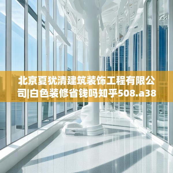 北京夏犹清建筑装饰工程有限公司|白色装修省钱吗知乎508.a384b385c388fgy.395htyj