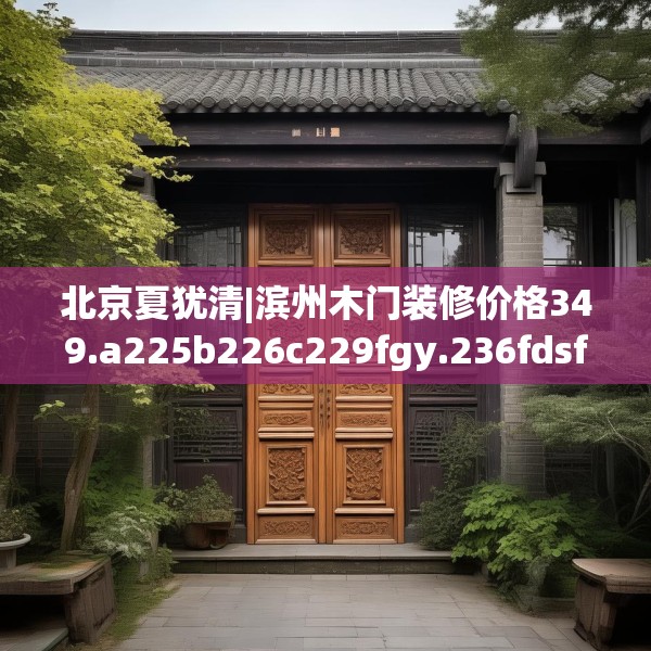 北京夏犹清|滨州木门装修价格349.a225b226c229fgy.236fdsfds