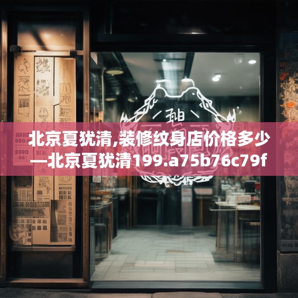 北京夏犹清,装修纹身店价格多少—北京夏犹清199.a75b76c79fgy.86jhhj