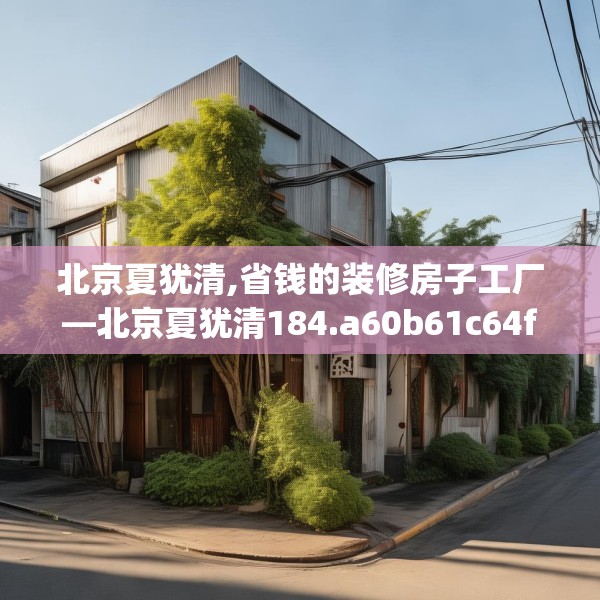 北京夏犹清,省钱的装修房子工厂—北京夏犹清184.a60b61c64fgy.71htyj