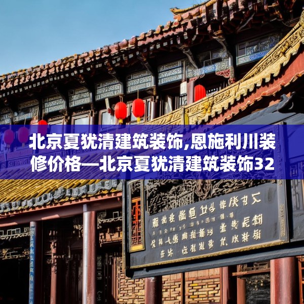 北京夏犹清建筑装饰,恩施利川装修价格—北京夏犹清建筑装饰325.a201b202c205fgy.212jhhj