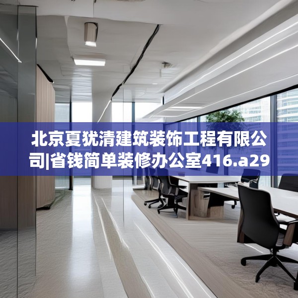 北京夏犹清建筑装饰工程有限公司|省钱简单装修办公室416.a292b293c296fgy.30376668