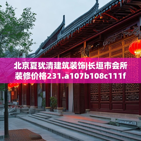 北京夏犹清建筑装饰|长垣市会所装修价格231.a107b108c111fgy.118fhsg
