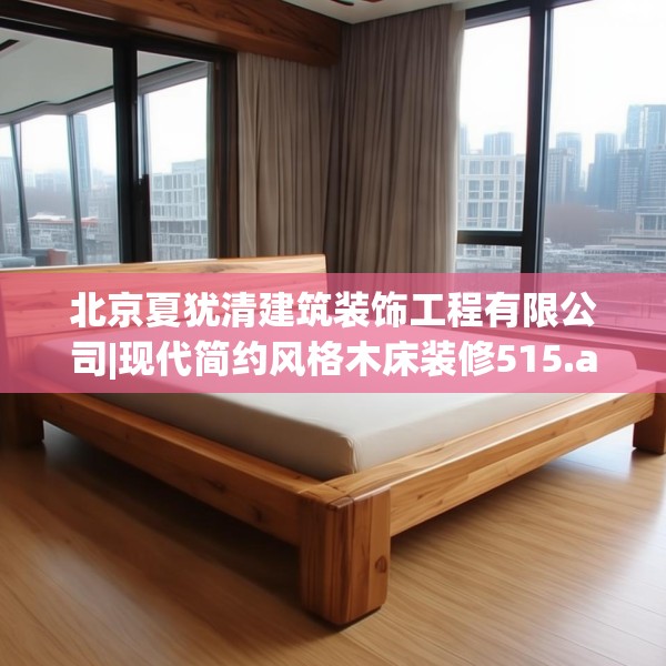 北京夏犹清建筑装饰工程有限公司|现代简约风格木床装修515.a391b392c395fgy.402cvcx