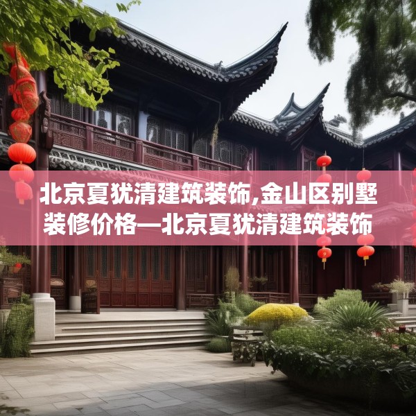 北京夏犹清建筑装饰,金山区别墅装修价格—北京夏犹清建筑装饰185.a61b62c65fgy.72fds