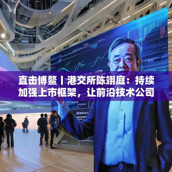 直击博鳌丨港交所陈翊庭：持续加强上市框架，让前沿技术公司更高效更方便上市
