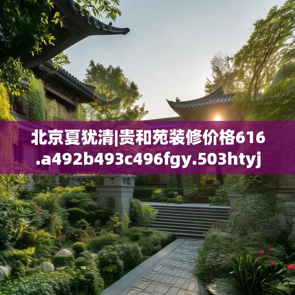 北京夏犹清|贵和苑装修价格616.a492b493c496fgy.503htyj