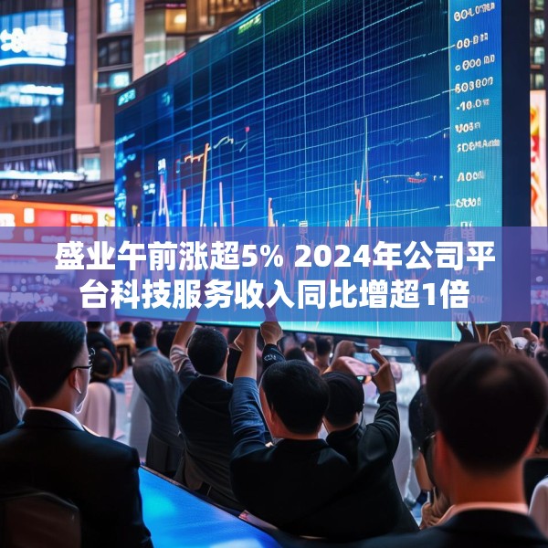 盛业午前涨超5% 2024年公司平台科技服务收入同比增超1倍
