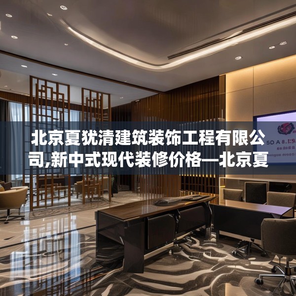 北京夏犹清建筑装饰工程有限公司,新中式现代装修价格—北京夏犹清建筑装饰工程有限公司579.a455b456c459fgy.466uyk
