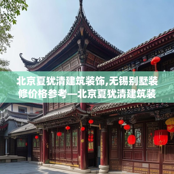 北京夏犹清建筑装饰,无锡别墅装修价格参考—北京夏犹清建筑装饰342.a218b219c222fgy.229nbn