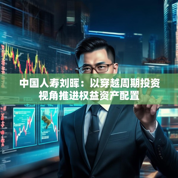 中国人寿刘晖：以穿越周期投资视角推进权益资产配置