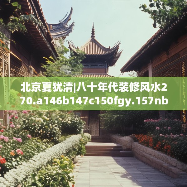 北京夏犹清|八十年代装修风水270.a146b147c150fgy.157nbn