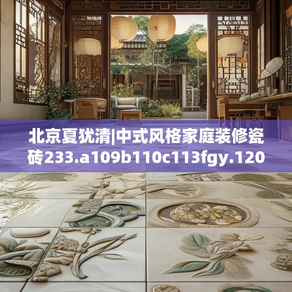 北京夏犹清|中式风格家庭装修瓷砖233.a109b110c113fgy.120bnbn