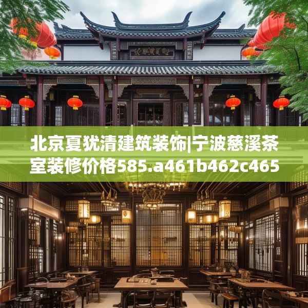 北京夏犹清建筑装饰|宁波慈溪茶室装修价格585.a461b462c465fgy.472fghfd