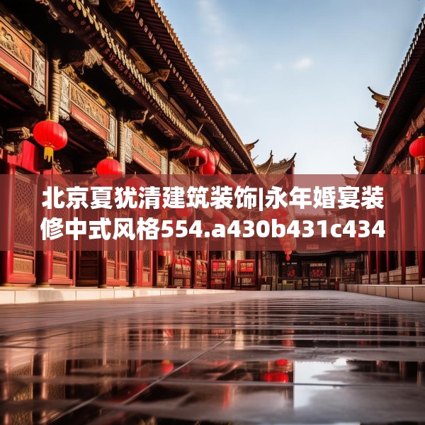 北京夏犹清建筑装饰|永年婚宴装修中式风格554.a430b431c434fgy.441xczxv
