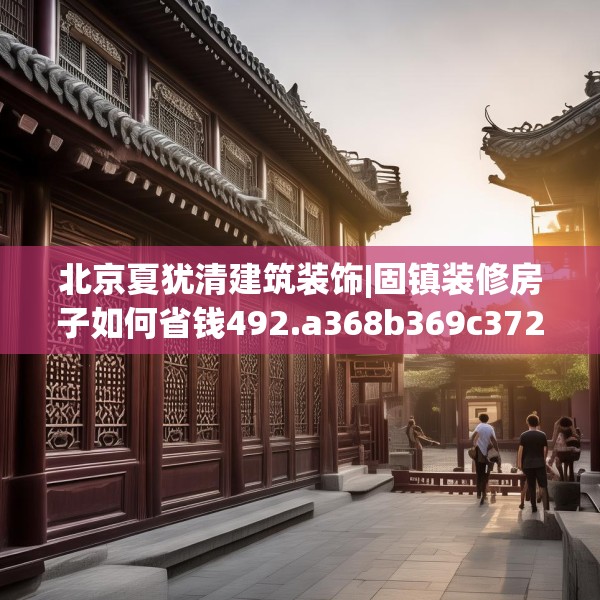北京夏犹清建筑装饰|固镇装修房子如何省钱492.a368b369c372fgy.379dsfds