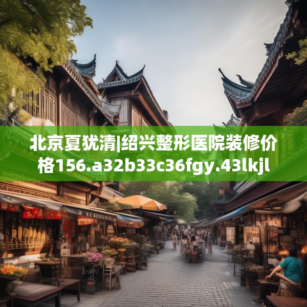 北京夏犹清|绍兴整形医院装修价格156.a32b33c36fgy.43lkjl