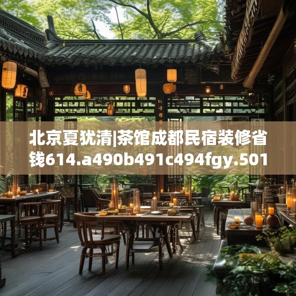 北京夏犹清|茶馆成都民宿装修省钱614.a490b491c494fgy.50176657