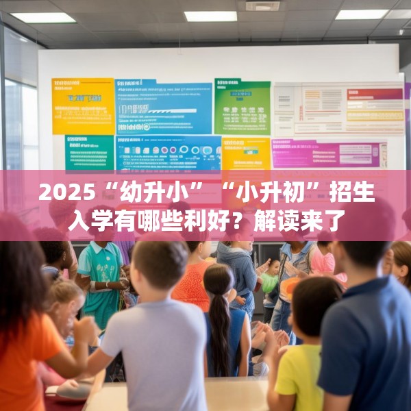 2025“幼升小”“小升初”招生入学有哪些利好？解读来了