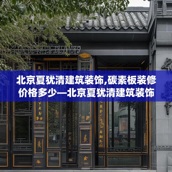 北京夏犹清建筑装饰,碳素板装修价格多少—北京夏犹清建筑装饰320.a196b197c200fgy.207xczxv