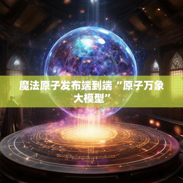 魔法原子发布端到端“原子万象大模型”