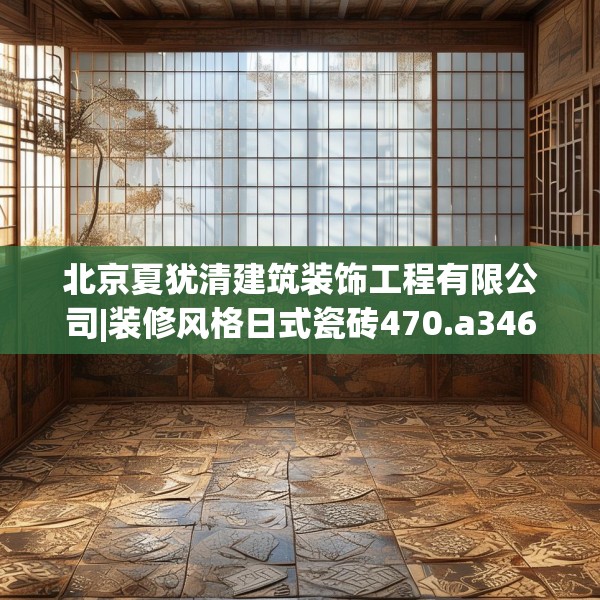 北京夏犹清建筑装饰工程有限公司|装修风格日式瓷砖470.a346b347c350fgy.35776665