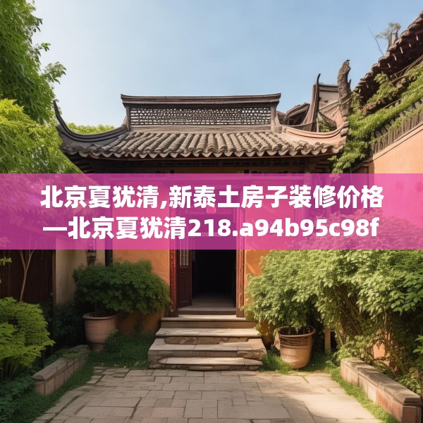 北京夏犹清,新泰土房子装修价格—北京夏犹清218.a94b95c98fgy.10576679