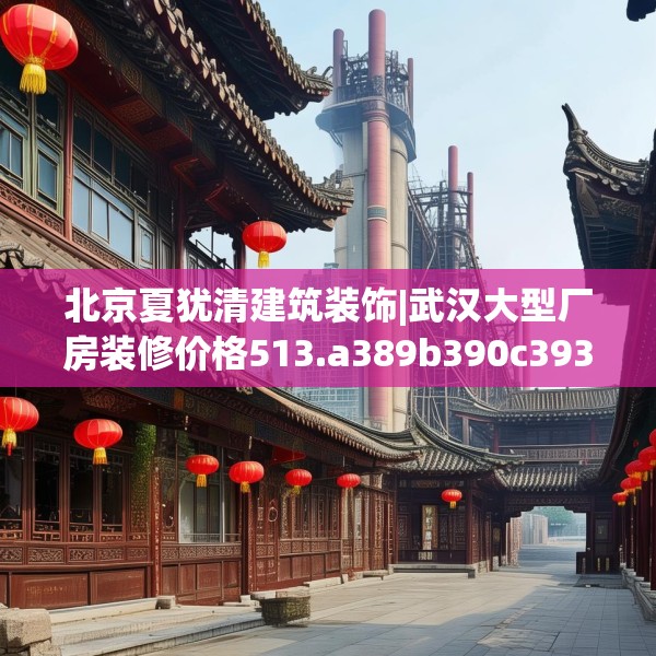 北京夏犹清建筑装饰|武汉大型厂房装修价格513.a389b390c393fgy.400fghfd