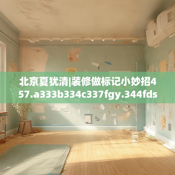 北京夏犹清|装修做标记小妙招457.a333b334c337fgy.344fdsfds