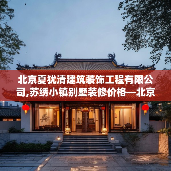 北京夏犹清建筑装饰工程有限公司,苏绣小镇别墅装修价格—北京夏犹清建筑装饰工程有限公司475.a351b352c355fgy.362fdsfds