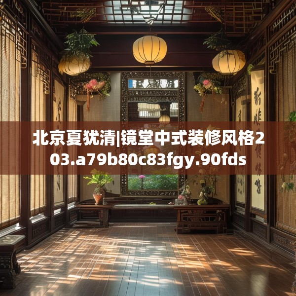 北京夏犹清|镜堂中式装修风格203.a79b80c83fgy.90fds