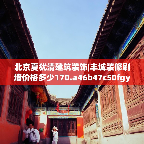 北京夏犹清建筑装饰|丰城装修刷墙价格多少170.a46b47c50fgy.57wew